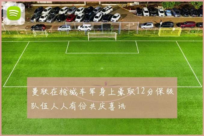 曼联在枪城车军身上豪取12分保级队伍人人有份共庆喜讯