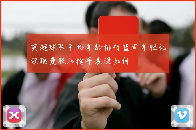 英超球队平均年龄排行蓝军年轻化领跑曼联和枪手表现如何