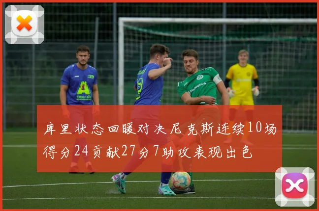 库里状态回暖对决尼克斯连续10场得分24贡献27分7助攻表现出色