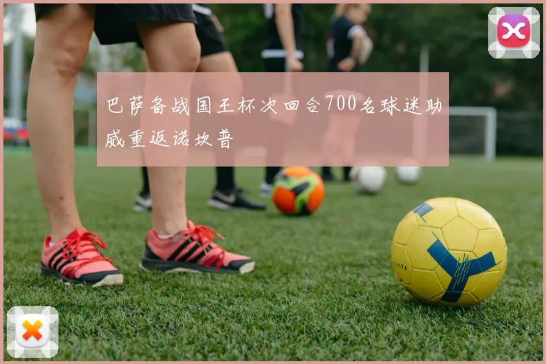 巴萨备战国王杯次回合700名球迷助威重返诺坎普