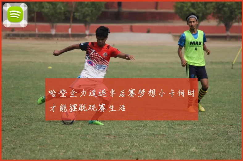哈登全力追逐季后赛梦想小卡何时才能摆脱观赛生活