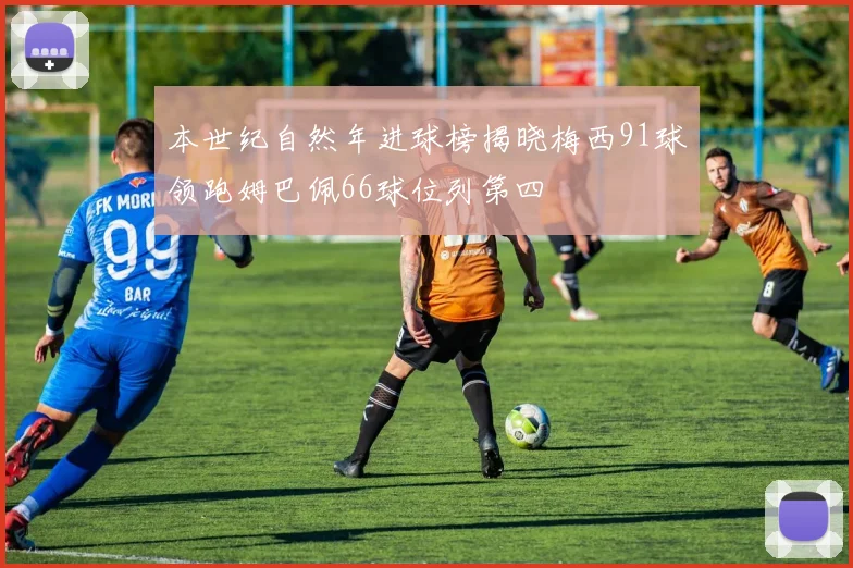本世纪自然年进球榜揭晓梅西91球领跑姆巴佩66球位列第四