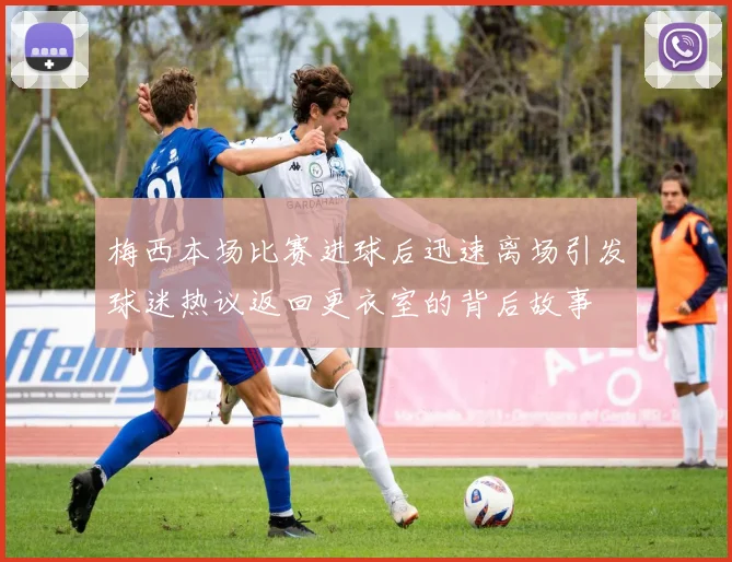 梅西本场比赛进球后迅速离场引发球迷热议返回更衣室的背后故事