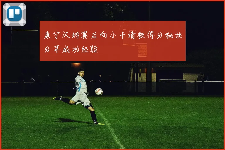 康宁汉姆赛后向小卡请教得分秘诀分享成功经验
