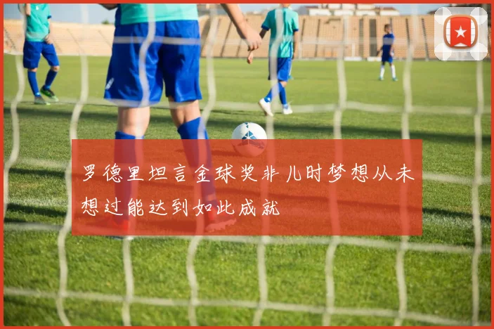 罗德里坦言金球奖非儿时梦想从未想过能达到如此成就