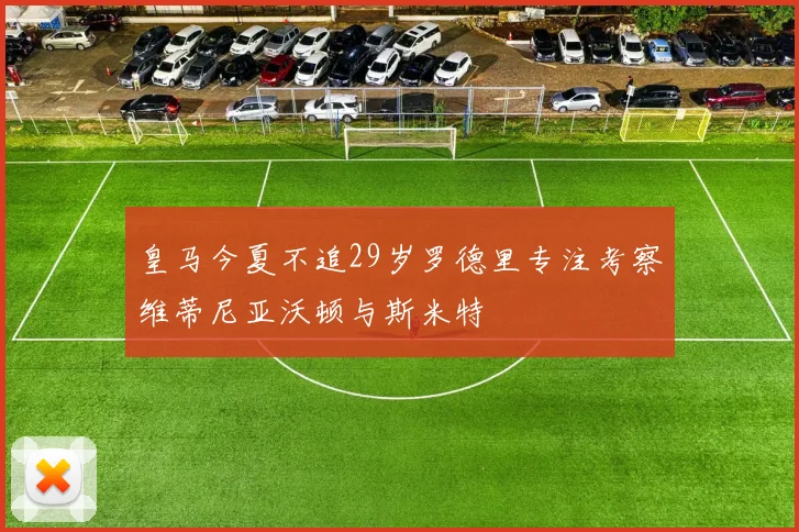 皇马今夏不追29岁罗德里专注考察维蒂尼亚沃顿与斯米特