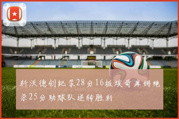 科沃德创纪录28分16板埃奇库姆绝杀25分助球队逆转胜利