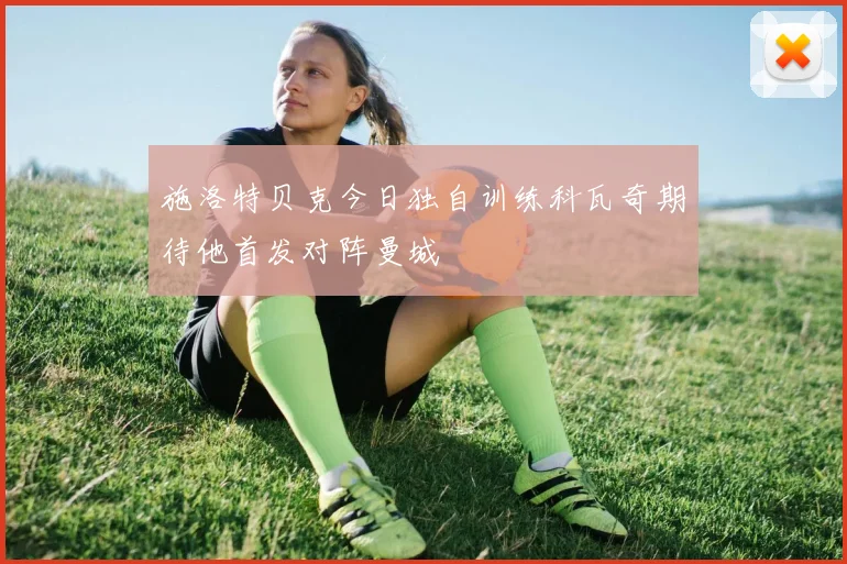 施洛特贝克今日独自训练科瓦奇期待他首发对阵曼城