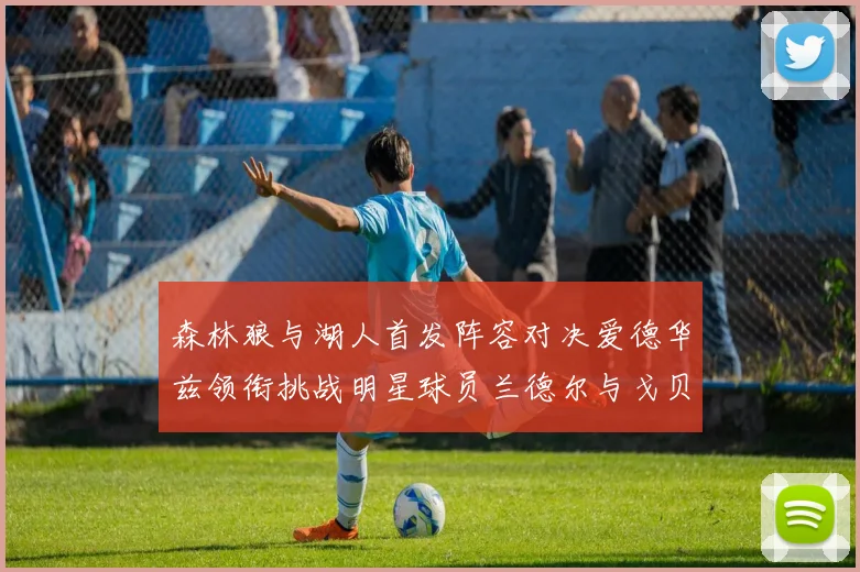 森林狼与湖人首发阵容对决爱德华兹领衔挑战明星球员兰德尔与戈贝尔