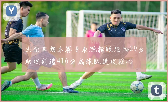 杰伦布朗本赛季表现抢眼场均29分助攻创造416分成球队进攻核心