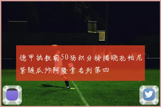 德甲执教前50场积分榜揭晓孔帕尼紧随瓜帅阿隆索名列第四