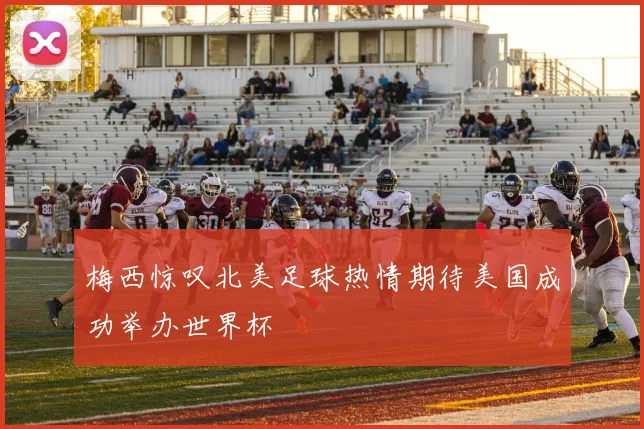 梅西惊叹北美足球热情期待美国成功举办世界杯