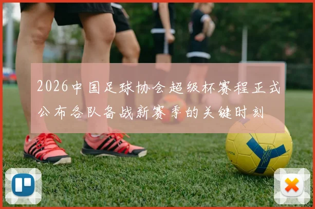 2026中国足球协会超级杯赛程正式公布各队备战新赛季的关键时刻