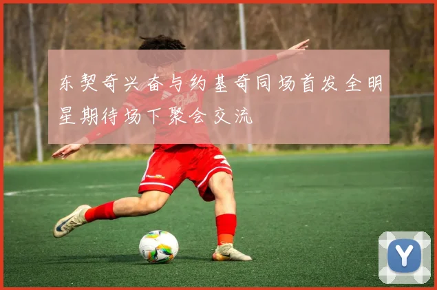 东契奇兴奋与约基奇同场首发全明星期待场下聚会交流