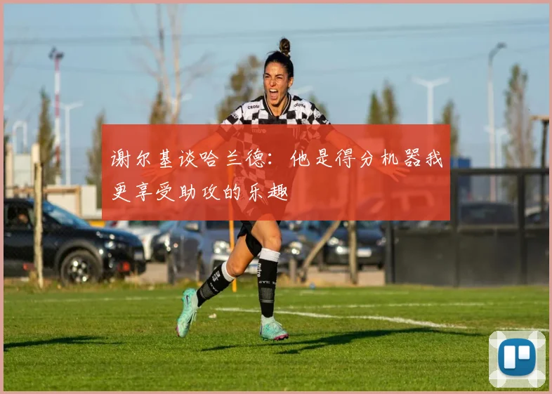 谢尔基谈哈兰德：他是得分机器我更享受助攻的乐趣