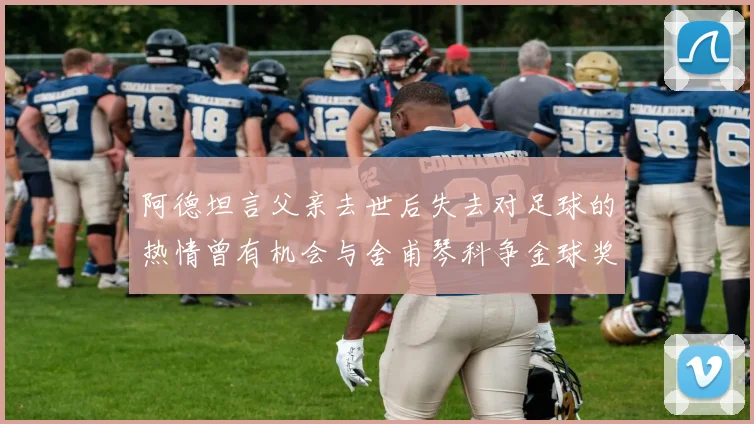 阿德坦言父亲去世后失去对足球的热情曾有机会与舍甫琴科争金球奖