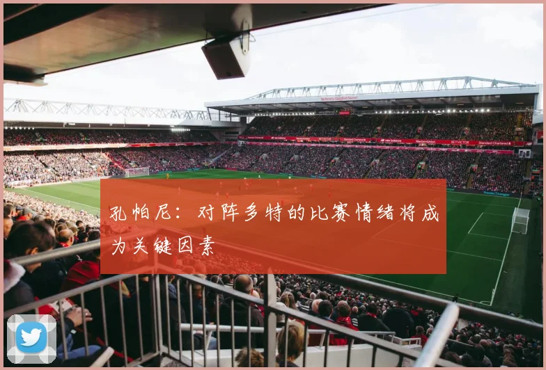 孔帕尼：对阵多特的比赛情绪将成为关键因素
