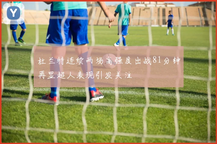 杜兰特连续两场高强度出战81分钟再显超人表现引发关注