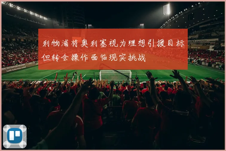 利物浦将奥利塞视为理想引援目标但转会操作面临现实挑战