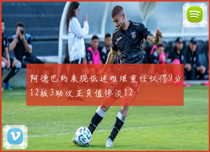 阿德巴约表现低迷难堪重任仅得9分12板3助攻正负值惨淡12