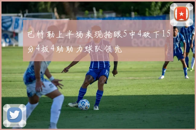 巴特勒上半场表现抢眼5中4砍下15分4板4助助力球队领先