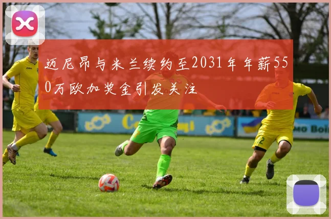 迈尼昂与米兰续约至2031年年薪550万欧加奖金引发关注