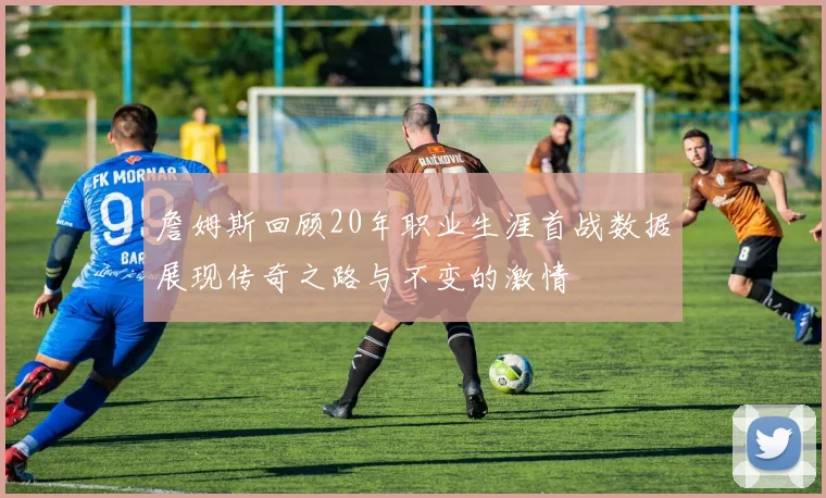 詹姆斯回顾20年职业生涯首战数据展现传奇之路与不变的激情
