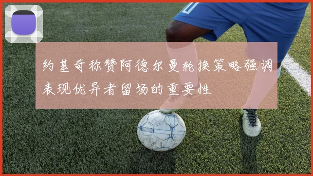 约基奇称赞阿德尔曼轮换策略强调表现优异者留场的重要性