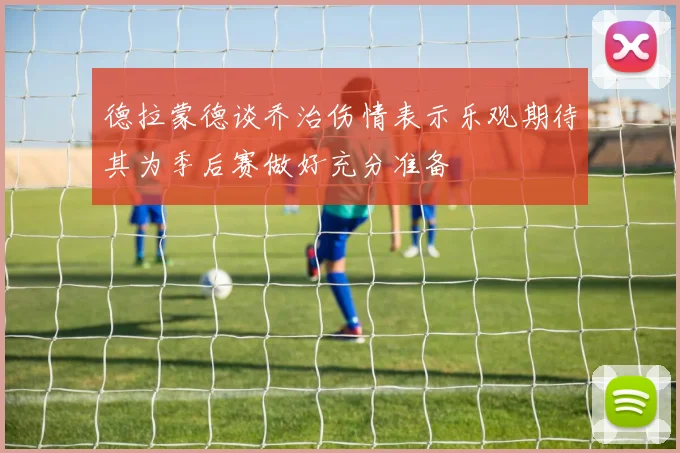 德拉蒙德谈乔治伤情表示乐观期待其为季后赛做好充分准备