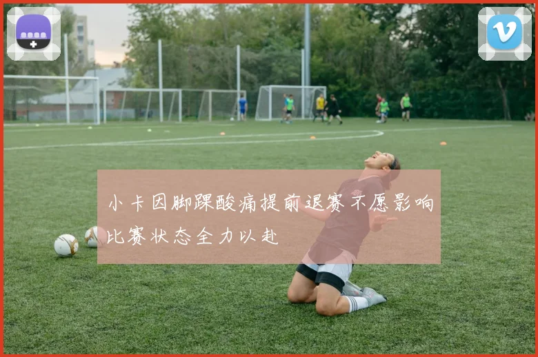 小卡因脚踝酸痛提前退赛不愿影响比赛状态全力以赴