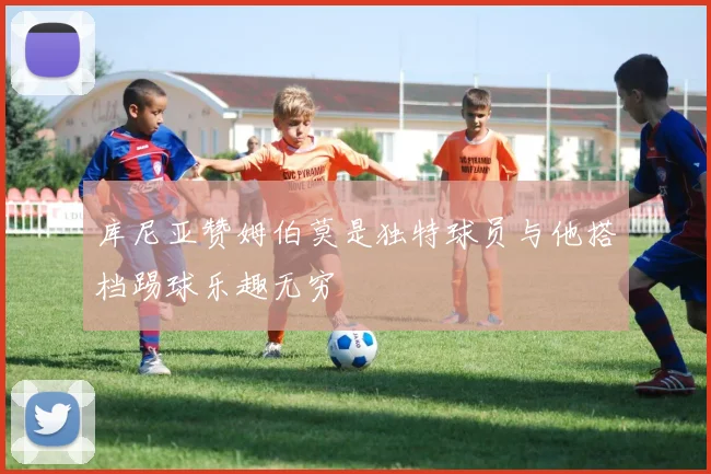 库尼亚赞姆伯莫是独特球员与他搭档踢球乐趣无穷
