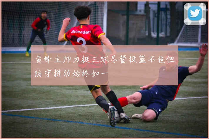 黄蜂主帅力挺三球尽管投篮不佳但防守拼劲始终如一