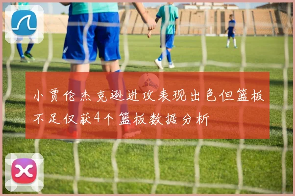 小贾伦杰克逊进攻表现出色但篮板不足仅获4个篮板数据分析