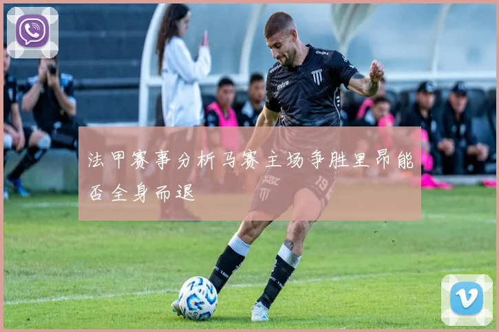 法甲赛事分析马赛主场争胜里昂能否全身而退