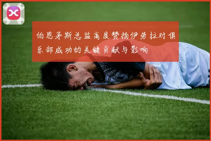 伯恩茅斯总监高度赞扬伊劳拉对俱乐部成功的关键贡献与影响