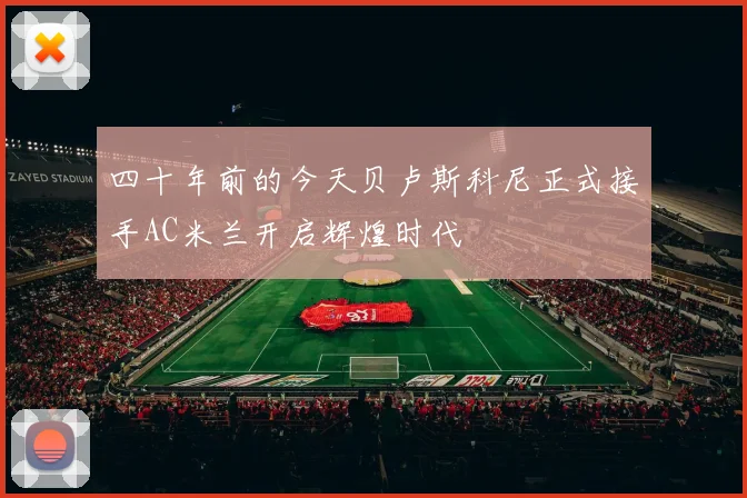 四十年前的今天贝卢斯科尼正式接手AC米兰开启辉煌时代