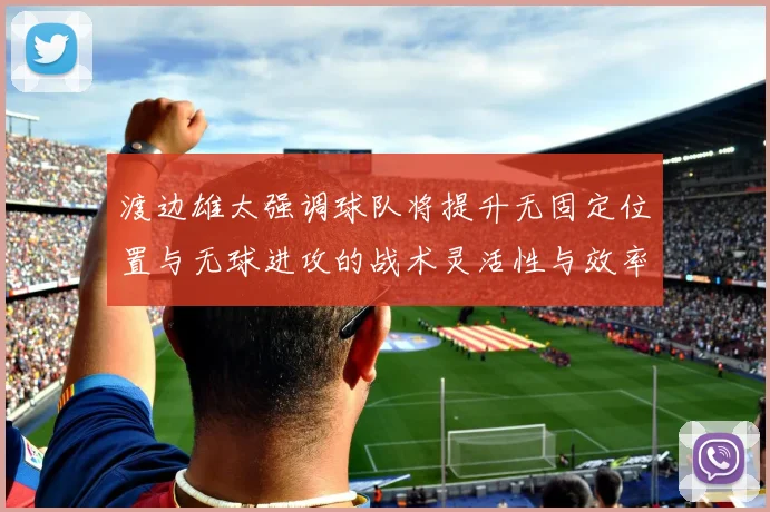 渡边雄太强调球队将提升无固定位置与无球进攻的战术灵活性与效率