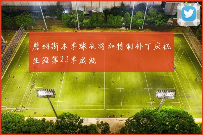 詹姆斯本季球衣将加特制补丁庆祝生涯第23季成就