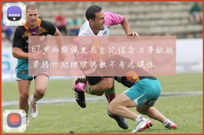 67岁加斯佩里尼坚定信念力争欧战资格计划继续执教不考虑退休